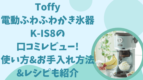 Toffy電動ふわふわかき氷器K-IS8の口コミレビュー!使い方やお手入れ方法にレシピも紹介